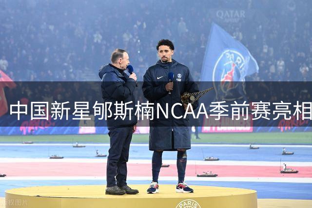 中国新星郇斯楠NCAA季前赛亮相，防守端表现抢眼