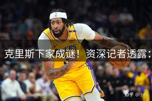 克里斯下家成谜！资深记者透露：山东男篮已无续约可能