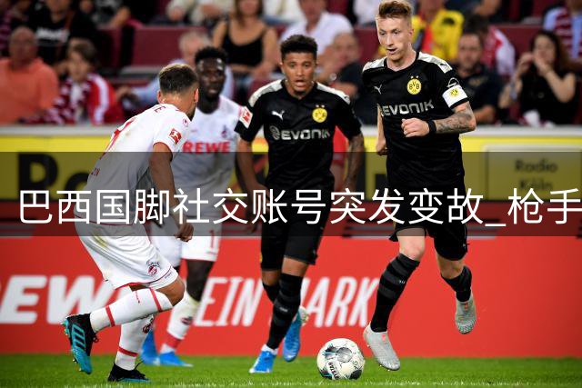 巴西国脚社交账号突发变故 枪手亿元报价直指皇马核心