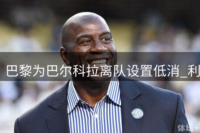 巴黎为巴尔科拉离队设置低消 利物浦想要必掏1.7亿欧