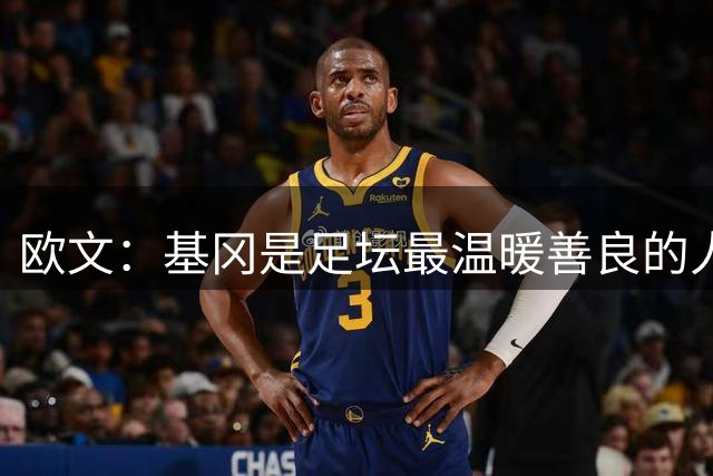 欧文：基冈是足坛最温暖善良的人，他发自内心地热爱大家
