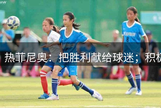 热菲尼奥：把胜利献给球迷；积极准备下一场硬仗，我充满信心