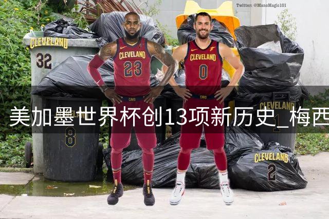 美加墨世界杯创13项新历史 梅西三度封王 甲A旧将传奇落幕
