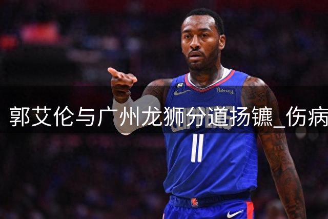 郭艾伦与广州龙狮分道扬镳 伤病困扰下未来何去何从？