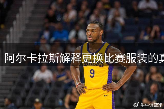 阿尔卡拉斯解释更换比赛服装的真实原因