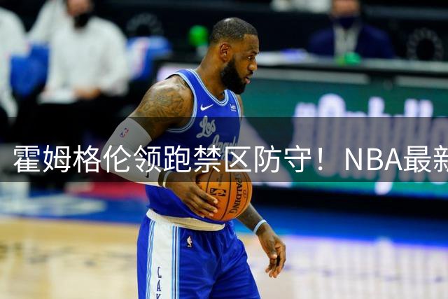 霍姆格伦领跑禁区防守！NBA最新护框数据出炉