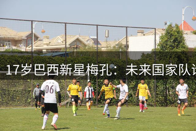 17岁巴西新星梅孔：未来国家队谁来抉择？2030世界杯之梦蓄势待发