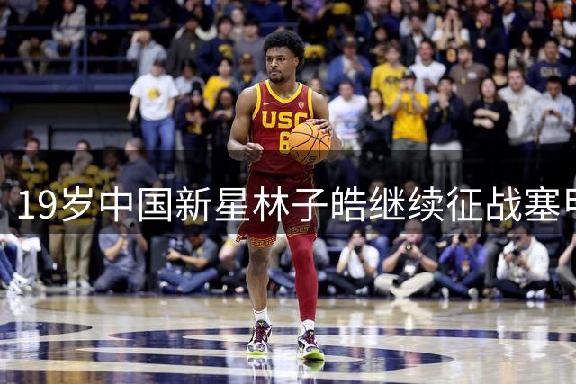 19岁中国新星林子皓继续征战塞甲联赛 沃日多瓦茨官宣续租
