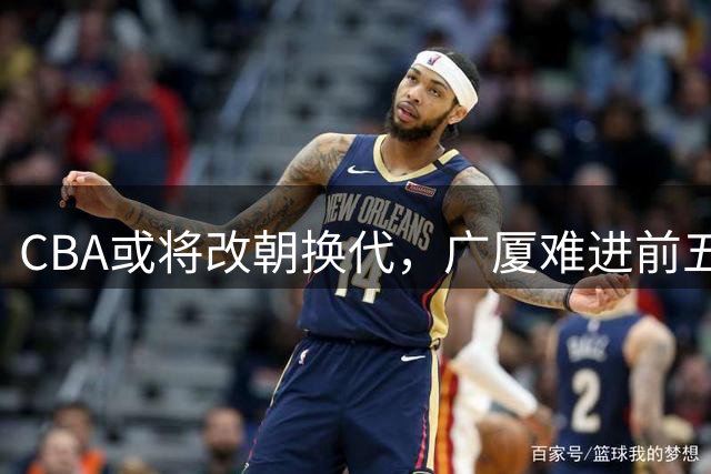 CBA或将改朝换代，广厦难进前五，上海卫冕难，三支球队最有希望
